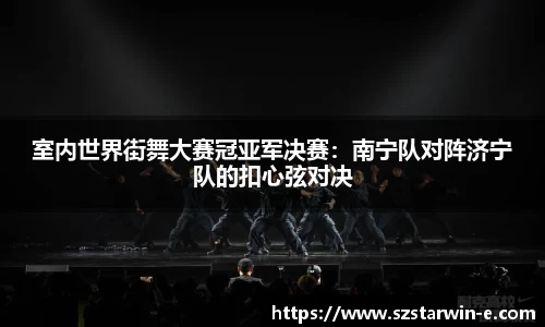 室内世界街舞大赛冠亚军决赛：南宁队对阵济宁队的扣心弦对决