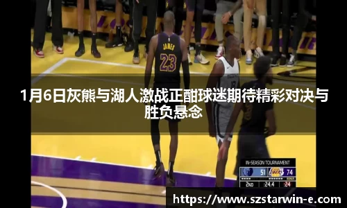 1月6日灰熊与湖人激战正酣球迷期待精彩对决与胜负悬念